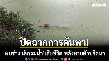 ปิดฉากการค้นหา! พบร่างเด็กวัย 3 ขวบ จมน้ำเสียชีวิต-หลังหายตัวปริศนา