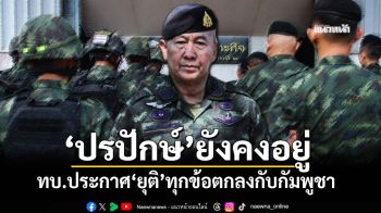 ‘กองทัพบก’ลั่น‘ปรปักษ์’ยังคงอยู่ ประกาศ‘ยุติ’ทุกข้อตกลงกับกัมพูชา