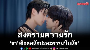 \'จา\'เดือดหนักปะทะคารม \'โบนัส\' ประกาศเปิดศึกสงครามความรัก