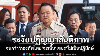 \'นายกฯ\'ลั่นระงับปฏิญญาสันติภาพไทย-กัมพูชา จนกว่า\'กองทัพไทย\'จะเห็น\'เขมร\'ไม่เป็นปฏิปักษ์