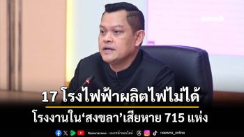 ‘ธนกร’เผยโรงงานใน‘สงขลา’เสียหาย 715 แห่ง 17 โรงไฟฟ้าผลิตไฟไม่ได้