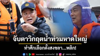 จับตาสถานการณ์สนามเลือกตั้งสงขลา อาจพลิกเกม หลังอุทกภัยครั้งใหญ่ถล่ม