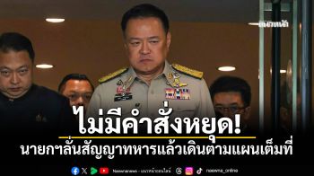 ไม่มีคำสั่งหยุด! นายกฯลั่นสัญญาทหารแล้วเดินตามแผนเต็มที่