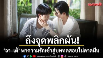 ถึงจุดพลิกผัน! ‘จา–เต้’ พาความรักเข้าสู่บททดสอบไม่คาดฝัน