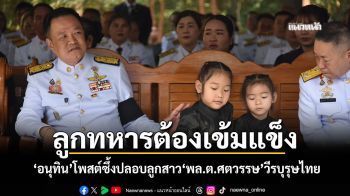 ลูกทหารต้องเข็มแข็ง! \'อนุทิน\'โพสต์ซึ้งปลอบลูกสาว\'พล.ต.ศตวรรษ\'วีรบุรุษไทย
