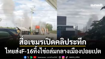 สื่อเขมรเปิดคลิประทึก กองทัพไทยส่งF-16 ทิ้งไข่ถล่มกลางเมืองปอยเปต