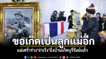 ร่าง\'จ่าเริง\'ถึงบ้านเกิดบุรีรัมย์แล้ว แม่เศร้าขอชาติหน้าเกิดเป็นลูกแม่อีก