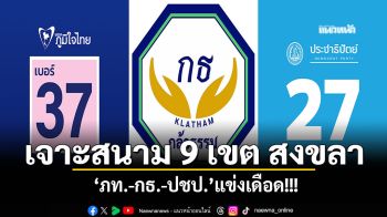 เจาะสนาม 9 เขต สงขลา ‘ภท.-กธ.-ปชป.’แข่งเดือด!!!