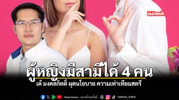เต้ มงคลกิตติ์ ผุดนโยบาย ความเท่าเทียมสตรี ผู้หญิงมีสามีได้ 4 คน