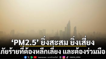 PM2.5 ยิ่งสะสม ยิ่งเสี่ยง ภัยร้ายที่ต้องหลีกเลี่ยง และต้องร่วมมือ