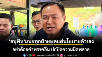 อนุทิน แนะทุกฝ่ายพูดแต่นโยบายตัวเอง อย่าด้อยค่าพรรคอื่น ปกปิดความผิดพลาด