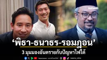 พิธา-ธนาธร-รอมฎอน 3 มุมมองอันตรายกับปัญหาไฟใต้