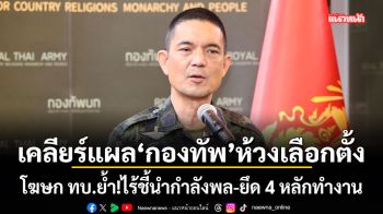เคลียร์แผลกองทัพห้วงเลือกตั้ง โฆษก ทบ.ย้ำ!ไร้ชี้นำกำลังพล-ยึด 4 หลักทำงาน