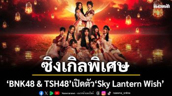 ‘BNK48 & TSH48’ เปิดตัว ‘Sky Lantern Wish’ ซิงเกิลพิเศษร่วมกับไอดอลจีน