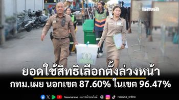 กทม. เผยยอดใช้สิทธิเลือกตั้งล่วงหน้าคึกคัก นอกเขต 87.60% ในเขต 96.47%
