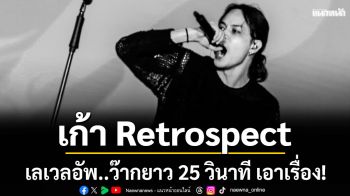 เก้า Retrospect เลเวลอัพ..ว๊ากยาว 25 วินาที เอาเรื่อง!