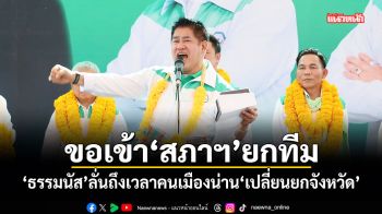 ขอเข้าสภาฯยกทีม ธรรมนัส ลั่น ถึงเวลาคนเมืองน่าน \'เปลี่ยนยกจังหวัด\'