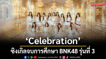 \'Celebration\'ซิงเกิลจบการศึกษา BNK48 รุ่นที่ 3 ซ่อนความทรงจำอันล้ำค่าอยู่ในเพลง
