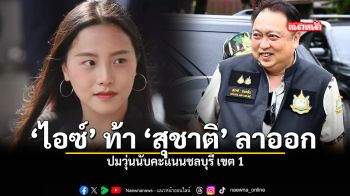 ไอซ์ ท้า สุชาติ ลาออก ปมวุ่นนับคะแนนชลบุรี เขต 1