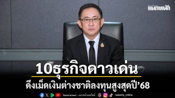 10 ธุรกิจดาวเด่นดึงเม็นเงินต่างชาติลงทุนสูงสุด ปี\'68