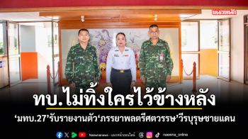 ทบ.ไม่ทิ้งใครไว้ข้างหลัง! มทบ.27 รับรายงานตัวภรรยาพลตรีศตวรรษ วีรบุรุษชายแดน