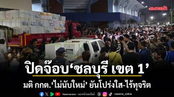 ปิดจ๊อบชลบุรี เขต 1 มติ กกต.ไม่นับใหม่ ยันโปร่งใส-ไร้ทุจริต