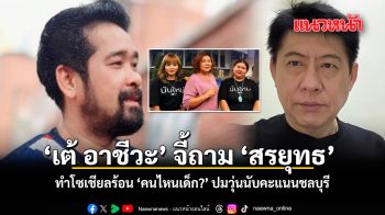 เต้ อาชีวะ จี้ถาม สรยุทธ ทำโซเชียลร้อน คนไหนเด็ก? ปมวุ่นนับคะแนนชลบุรี