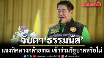 จับตา ธรรมนัส แจงทิศทางพรรคกล้าธรรม  เข้าร่วมรัฐบาลหรือไม่