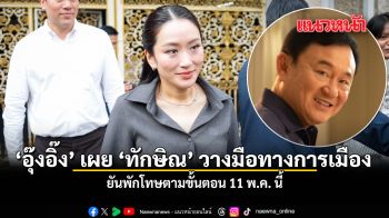 อุ๊งอิ๊ง เผย ทักษิณ วางมือทางการเมือง ยันพักโทษตามขั้นตอน 11 พ.ค. นี้