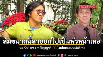 ส้มขนาดนี้ลาออกไปเป็นหัวหน้าเลย ดร.นิว แซะ ปริญญา  FC โผล่คอมเมนต์เพียบ