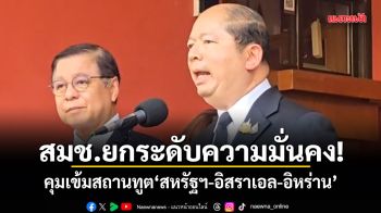 สมช.ยกระดับความมั่นคง! คุมเข้มสถานทูต สหรัฐฯ-อิสราเอล-อิหร่าน สั่งเฝ้าระวังโซเชียลบิดเบือน