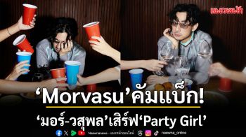\'Morvasu\'คัมแบ็ก! มอร์ -วสุพล เสิร์ฟ \'Party Girl\'