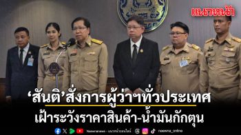 สันติ สั่งการผู้ว่าฯ ทั่วประเทศ เฝ้าระวังราคาสินค้า-น้ำมัน กักตุน เอาเปรียบผู้บริโภค