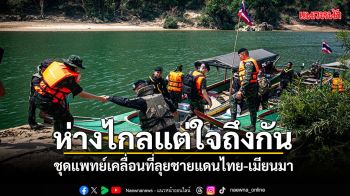 ห่างไกลแต่ใจถึงกัน ชุดแพทย์เคลื่อนที่ลุยชายแดนไทย-เมียนมา มอบสุขภาพดีให้พี่น้องริมน้ำเมย