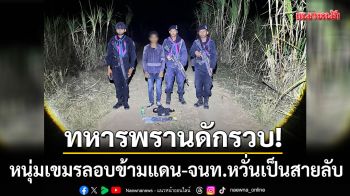 ทหารพรานดักรวบ! หนุ่มเขมรลอบข้ามแดน-เจ้าหน้าที่หวั่นเป็นสายลับชี้พิกัด
