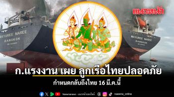 ก.แรงงาน เผย ลูกเรือไทยปลอดภัย กำหนดกลับถึงไทย 16 มี.ค.นี้