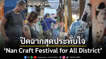 ปิดฉากสุดประทับใจ \'Nan Craft Festival for All District\' ความสำเร็จที่มากกว่างานเทศกาล ยกระดับหัตถศิลป์น่านสู่ \'Soft Power\' ระดับสากล