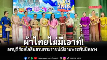 ลพบุรีสะบัดชัยผ้าไทย! รวมใจสืบสานพระราชปณิธาน พลิกภูมิปัญญาเป็นรายได้ยั่งยืน