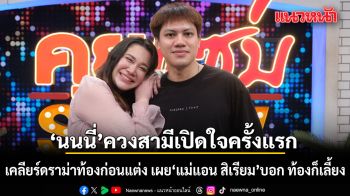 นนนี่ ควงสามีเคลียร์ดราม่า ท้องก่อนแต่ง เผย แม่แอน สิเรียม บอก ท้องก็เลี้ยง