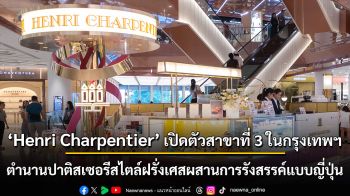 Henri Charpentier เปิดตัวสาขาที่ 3 ในกรุงเทพฯ ตำนานปาติสเซอรีสไตล์ฝรั่งเศสผสานการรังสรรค์แบบญี่ปุ่น