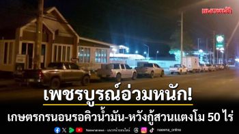 เพชรบูรณ์อ่วม! เกษตรกรจอดรถนอนรอคิวน้ำมัน-หวังกู้สวนแตงโม 50 ไร่