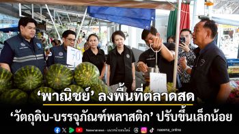 ‘พาณิชย์’ ลงพื้นที่ตลาดสดพบ ‘วัตถุดิบ-บรรจุภัณฑ์พลาสติก’ ปรับขึ้นเล็กน้อย