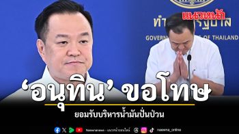 อนุทิน ขอโทษ ยอมรับบริหารน้ำมันปั่นป่วน