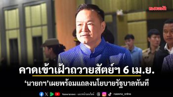 คาดเข้าเฝ้าถวายสัตย์ฯ 6 เม.ย. นายกฯ เผยพร้อมแถลงนโยบายรัฐบาลทันที