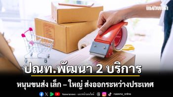 ปณท.พัฒนา 2 บริการ หนุนขนส่ง เล็ก – ใหญ่ ส่งออกระหว่างประเทศ
