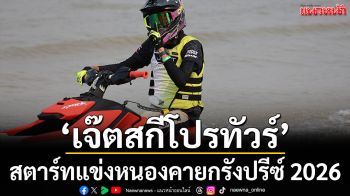 ‘เจ๊ตสกีโปรทัวร์’!สตาร์ทแข่งหนองคายกรังปรีซ์ 2026