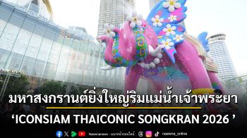 มหาสงกรานต์ยิ่งใหญ่ริมแม่น้ำเจ้าพระยา “ICONSIAM THAICONIC SONGKRAN 2026 : สาด สนุก สุข สิริมงคล สงกรานต์ไทย”