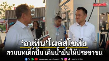 อนุทิน โผล่สุโขทัย สวมบทเด็กปั๊มเติมน้ำมันให้ประชาชน