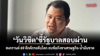 วันวิชิต ชี้รัฐบาลสอบผ่าน สงกรานต์ 69 คึกคักระดับโลก ลบข้อกังขาเศรษฐกิจ-น้ำมันขาด