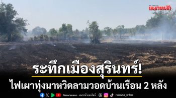 ระทึกสุรินทร์! ไฟไหม้ทุ่งนาลามหวิดเผาบ้าน-รถดับเพลิงรุดช่วยทันควัน